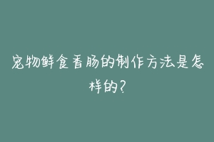 宠物鲜食香肠的制作方法是怎样的？