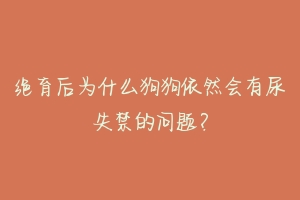 绝育后为什么狗狗依然会有尿失禁的问题？