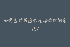 如何选择最适合吃鸡游戏的宠物？