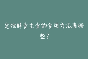 宠物鲜食主食的食用方法有哪些？