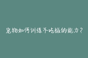 宠物如何训练不吃饭的能力？