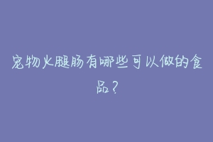 宠物火腿肠有哪些可以做的食品？