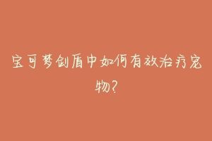 宝可梦剑盾中如何有效治疗宠物？