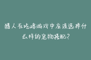 猎人在吃鸡游戏中应该选择什么样的宠物搭配？