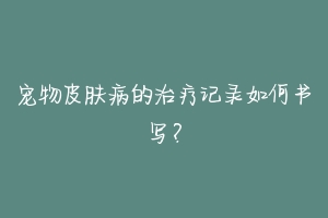 宠物皮肤病的治疗记录如何书写？