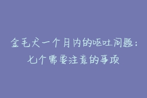 金毛犬一个月内的呕吐问题：七个需要注意的事项