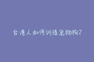 台湾人如何训练宠物狗？