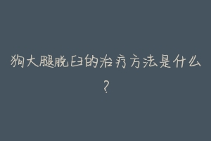 狗大腿脱臼的治疗方法是什么？