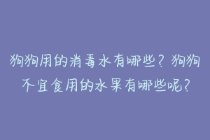 狗狗用的消毒水有哪些？狗狗不宜食用的水果有哪些呢？