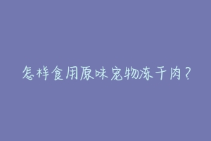 怎样食用原味宠物冻干肉？