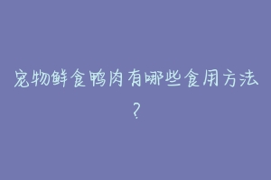 宠物鲜食鸭肉有哪些食用方法？