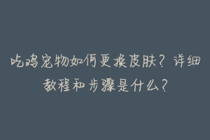 吃鸡宠物如何更换皮肤？详细教程和步骤是什么？