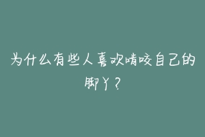 为什么有些人喜欢啃咬自己的脚丫？