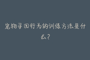 宠物寻回行为的训练方法是什么？