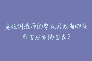 宠物训练师的穿衣打扮有哪些需要注意的要点？