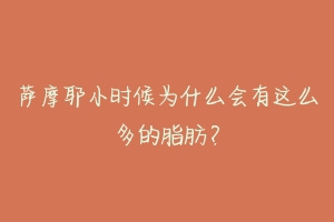 萨摩耶小时候为什么会有这么多的脂肪？