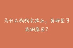 为什么狗狗会拉血，有哪些可能的原因？