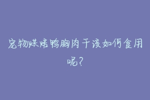 宠物烘焙鸭胸肉干该如何食用呢？