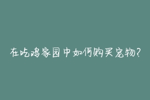 在吃鸡家园中如何购买宠物？