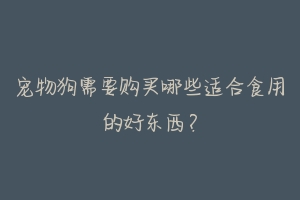 宠物狗需要购买哪些适合食用的好东西？