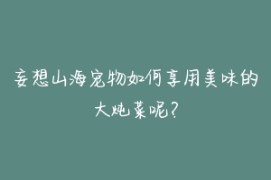 妄想山海宠物如何享用美味的大炖菜呢？