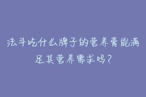 法斗吃什么牌子的营养膏能满足其营养需求吗？