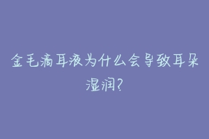 金毛滴耳液为什么会导致耳朵湿润？