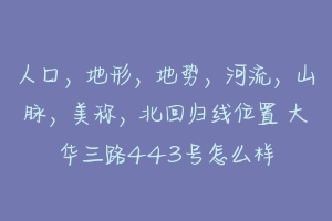 人口，地形，地势，河流，山脉，美称，北回归线位置 大华三路443号怎么样