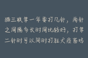 猫三联第一年要打几针，两针之间隔多长时间比较好，打第二针时可以同时打狂犬疫苗吗 小猫疫苗和狂犬怎么打