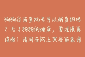 狗狗疫苗查批号可以辩真假吗？为了狗狗的健康，要谨慎再谨慎！请问在网上买疫苗靠谱吗？怎么辩真假 怎么在网上买宠物疫苗