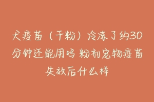 犬疫苗（干粉）冷冻了约30分钟还能用吗 粉剂宠物疫苗失效后什么样