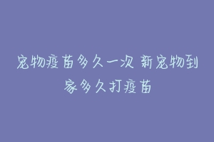 宠物疫苗多久一次 新宠物到家多久打疫苗