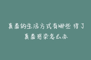 真菌的生活方式有哪些 得了真菌感染怎么办