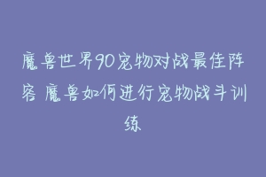 魔兽世界90宠物对战最佳阵容 魔兽如何进行宠物战斗训练