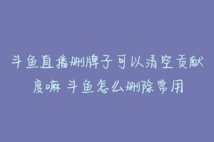 斗鱼直播删牌子可以清空贡献度嘛 斗鱼怎么删除常用