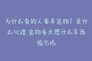 为什么有的人要养宠物？是什么心理 宠物每天想什么东西给它吃