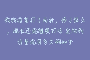 狗狗疫苗打了两针，停了很久，现在还能继续打吗 宠物狗疫苗能用多久啊知乎