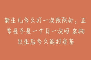 新生儿多久打一次预防针，正常是不是一个月一次呀 宠物出生后多久能打疫苗