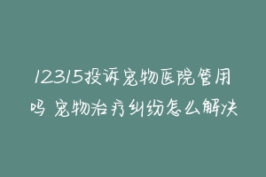 12315投诉宠物医院管用吗 宠物治疗纠纷怎么解决