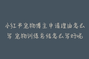 小红书宠物博主申请理由怎么写 宠物训练总结怎么写好呢