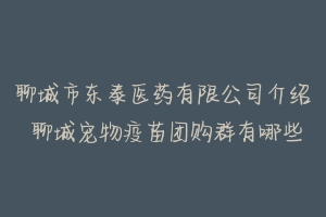 聊城市东泰医药有限公司介绍 聊城宠物疫苗团购群有哪些