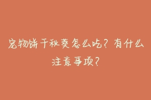 宠物饼干秋葵怎么吃？有什么注意事项？