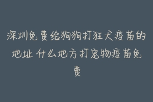 深圳免费给狗狗打狂犬疫苗的地址 什么地方打宠物疫苗免费