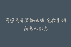 高温能杀灭跳蚤吗 宠物莱姆病怎么治疗