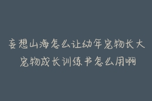 妄想山海怎么让幼年宠物长大 宠物成长训练书怎么用啊