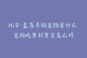 比尔·盖茨养的宠物是什么 宠物吃奥利奥会怎么样