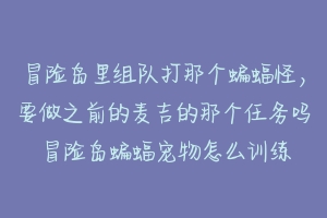 冒险岛里组队打那个蝙蝠怪，要做之前的麦吉的那个任务吗 冒险岛蝙蝠宠物怎么训练