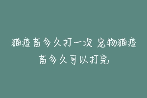 猫疫苗多久打一次 宠物猫疫苗多久可以打完