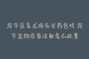 成华区青龙场在发药包吗 成华宠物疫苗注射怎么收费