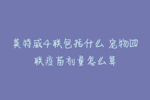 英特威4联包括什么 宠物四联疫苗剂量怎么算